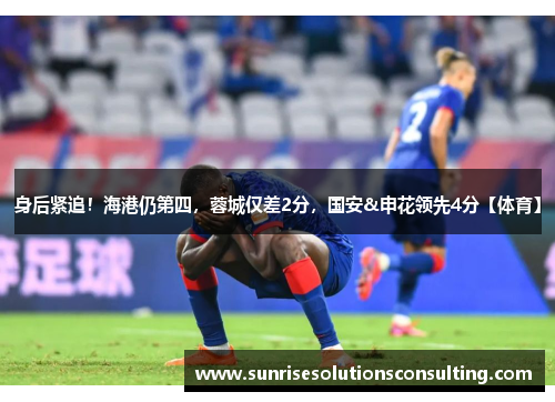 身后紧追！海港仍第四，蓉城仅差2分，国安&申花领先4分【体育】